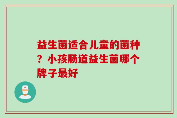 益生菌适合儿童的菌种?小孩肠道益生菌哪个牌子好 益生菌适合儿童的菌种?小孩肠道益生菌哪个牌子好