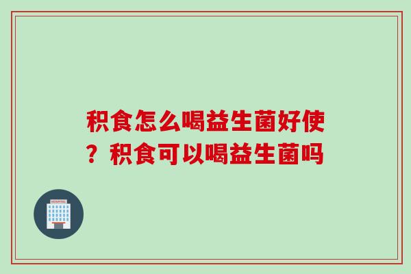 积食怎么喝益生菌好使?积食可以喝益生菌吗 积食怎么喝益生菌好使?积食可以喝益生菌吗
