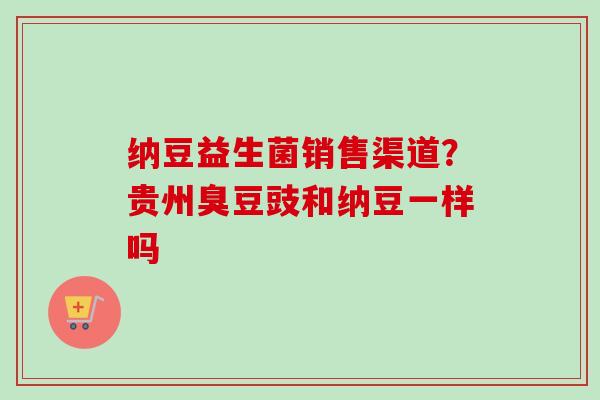 纳豆益生菌销售渠道？贵州臭豆豉和纳豆一样吗