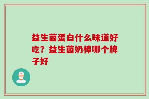 益生菌蛋白什么味道好吃?益生菌奶棒哪个牌子好 益生菌蛋白什么味道好吃?益生菌奶棒哪个牌子好