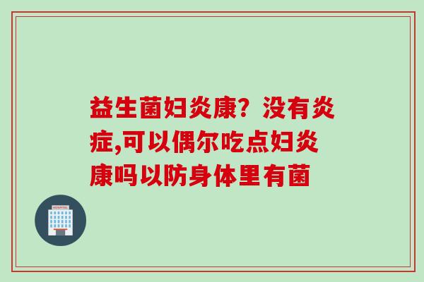 益生菌妇炎康?没有,可以偶尔吃点妇炎康吗以防身体里有菌 益生菌妇炎康?没有,可以偶尔吃点妇炎康吗以防身体里有菌