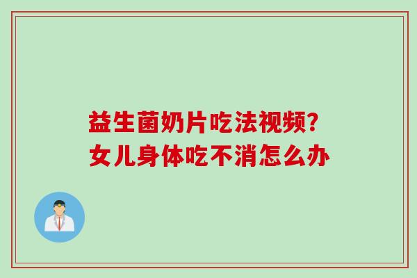 益生菌奶片吃法视频?女儿身体吃不消怎么办 益生菌奶片吃法视频?女儿身体吃不消怎么办