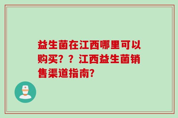 益生菌在江西哪里可以购买??江西益生菌销售渠道指南? 益生菌在江西哪里可以购买??江西益生菌销售渠道指南?