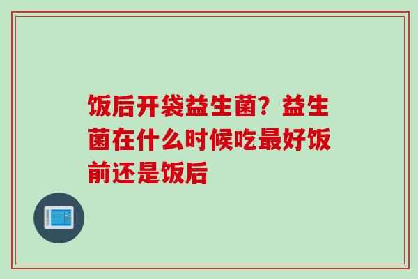 饭后开袋益生菌？益生菌在什么时候吃好饭前还是饭后