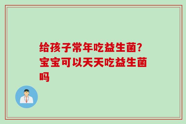 给孩子常年吃益生菌？宝宝可以天天吃益生菌吗