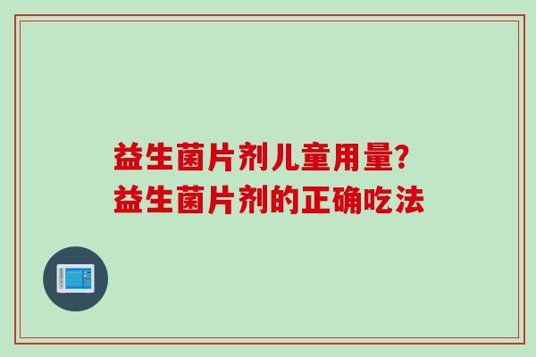 益生菌片剂儿童用量？益生菌片剂的正确吃法