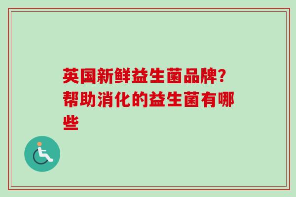 英国新鲜益生菌品牌？帮助消化的益生菌有哪些