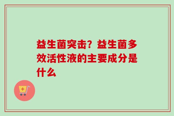 益生菌突击?益生菌多效活性液的主要成分是什么 益生菌突击?益生菌多效活性液的主要成分是什么