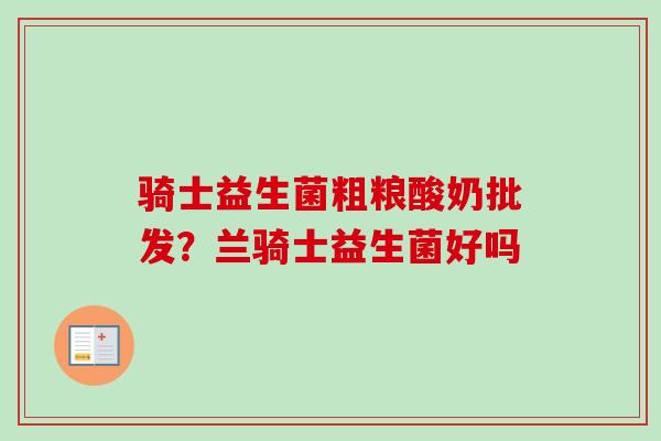 骑士益生菌粗粮酸奶批发?兰骑士益生菌好吗 骑士益生菌粗粮酸奶批发?兰骑士益生菌好吗