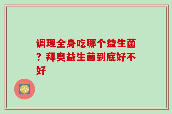 调理全身吃哪个益生菌?拜奥益生菌到底好不好 调理全身吃哪个益生菌?拜奥益生菌到底好不好