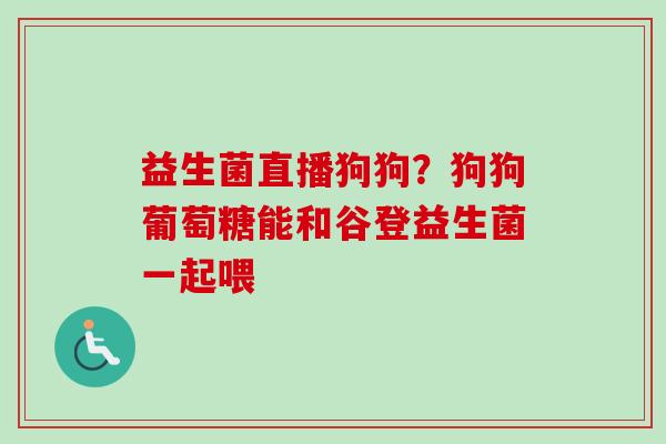 益生菌直播狗狗?狗狗葡萄糖能和谷登益生菌一起喂 益生菌直播狗狗?狗狗葡萄糖能和谷登益生菌一起喂