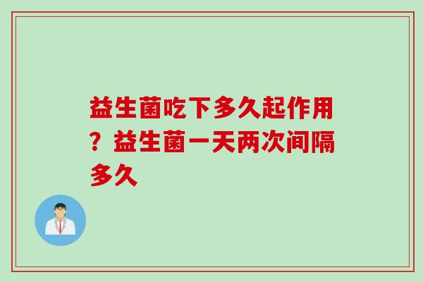 益生菌吃下多久起作用？益生菌一天两次间隔多久