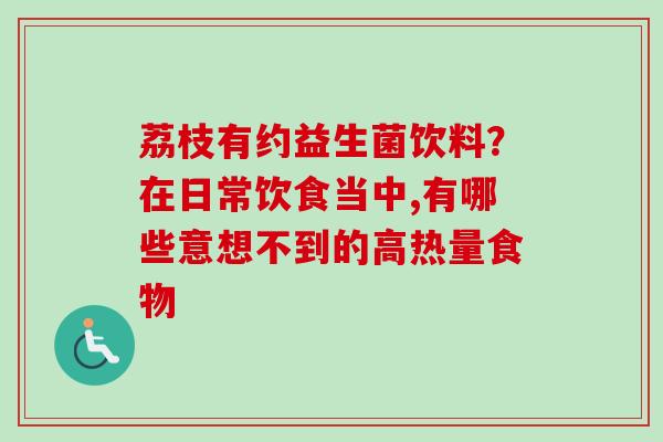 荔枝有约益生菌饮料？在日常饮食当中,有哪些意想不到的高热量食物