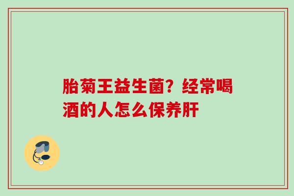 胎菊王益生菌？经常喝酒的人怎么保养
