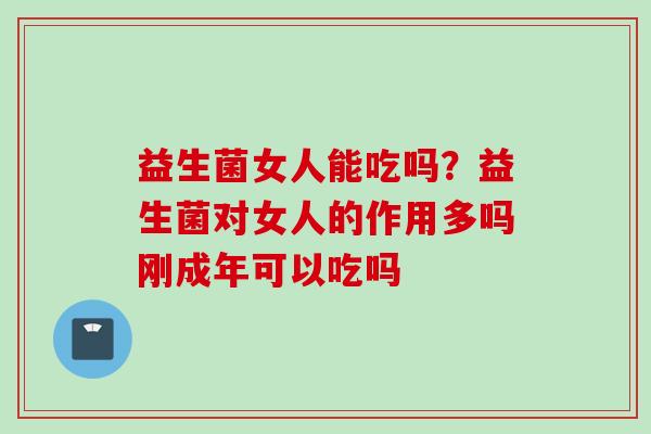 益生菌女人能吃吗？益生菌对女人的作用多吗刚成年可以吃吗