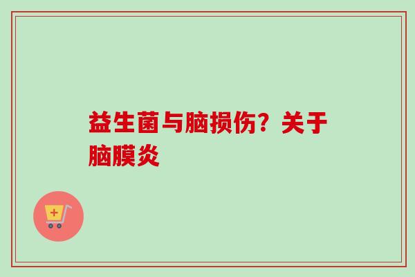 益生菌与脑损伤?关于脑膜炎 益生菌与脑损伤?关于脑膜炎