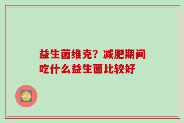 益生菌维克？期间吃什么益生菌比较好