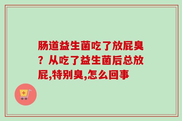 肠道益生菌吃了放屁臭?从吃了益生菌后总放屁,特别臭,怎么回事 肠道益生菌吃了放屁臭?从吃了益生菌后总放屁,特别臭,怎么回事