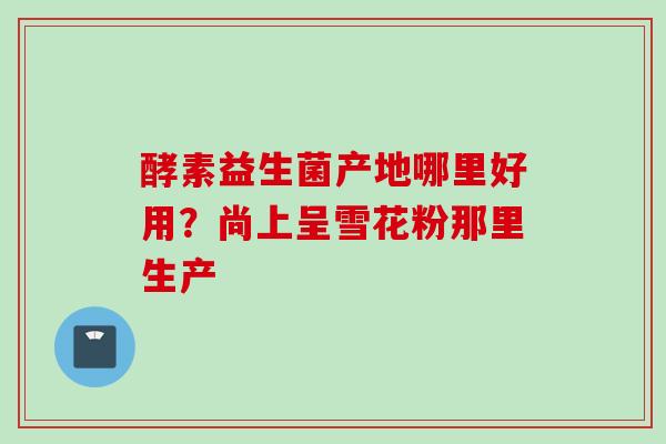 酵素益生菌产地哪里好用？尚上呈雪花粉那里生产