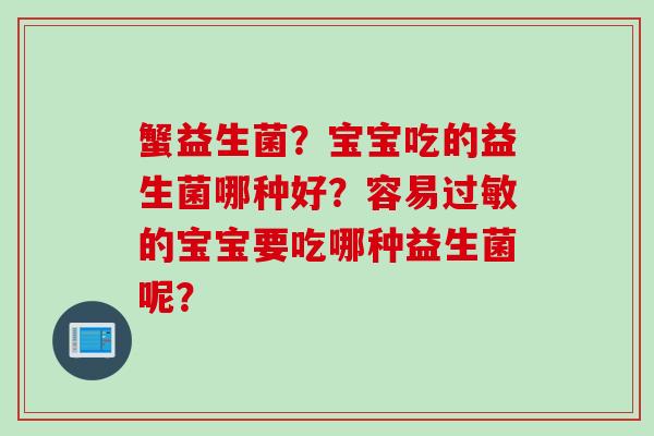 蟹益生菌?宝宝吃的益生菌哪种好?容易的宝宝要吃哪种益生菌呢? 蟹益生菌?宝宝吃的益生菌哪种好?容易的宝宝要吃哪种益生菌呢?