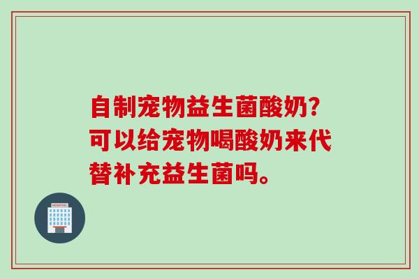 自制宠物益生菌酸奶?可以给宠物喝酸奶来代替补充益生菌吗。 自制宠物益生菌酸奶?可以给宠物喝酸奶来代替补充益生菌吗。