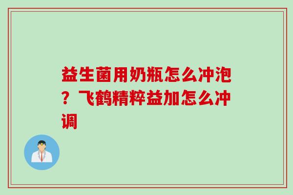 益生菌用奶瓶怎么冲泡？飞鹤精粹益加怎么冲调