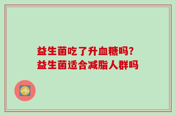 益生菌吃了升吗?益生菌适合减脂人群吗 益生菌吃了升吗?益生菌适合减脂人群吗