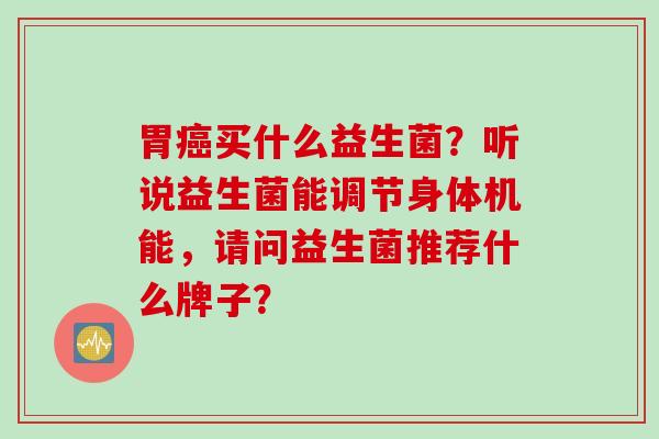 胃买什么益生菌？听说益生菌能调节身体机能，请问益生菌推荐什么牌子？