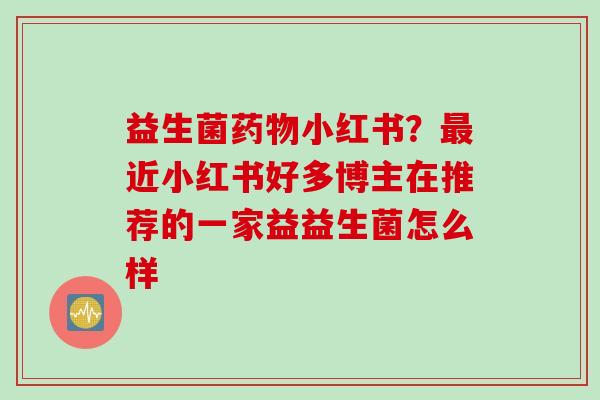 益生菌小红书？近小红书好多博主在推荐的一家益益生菌怎么样