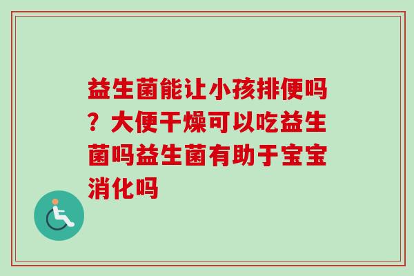 益生菌能让小孩排便吗？大便干燥可以吃益生菌吗益生菌有助于宝宝消化吗