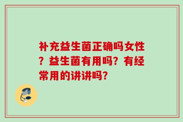 补充益生菌正确吗女性？益生菌有用吗？有经常用的讲讲吗？