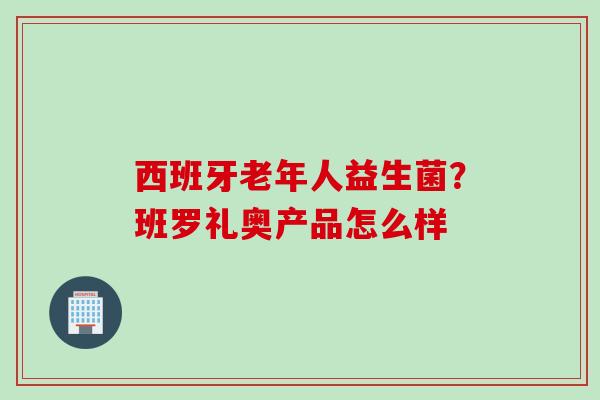 西班牙老年人益生菌？班罗礼奥产品怎么样