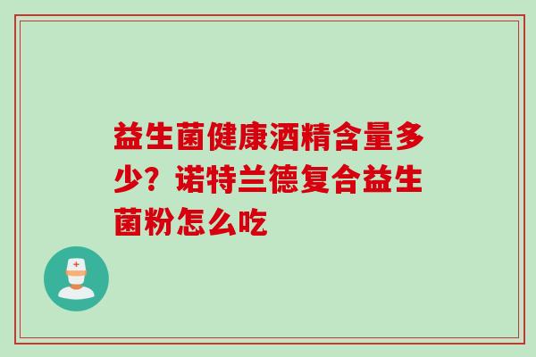 益生菌健康酒精含量多少?诺特兰德复合益生菌粉怎么吃 益生菌健康酒精含量多少?诺特兰德复合益生菌粉怎么吃