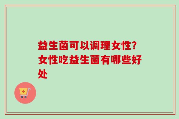 益生菌可以调理女性？女性吃益生菌有哪些好处