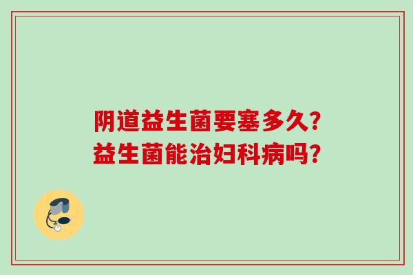益生菌要塞多久?益生菌能吗? 益生菌要塞多久?益生菌能吗?