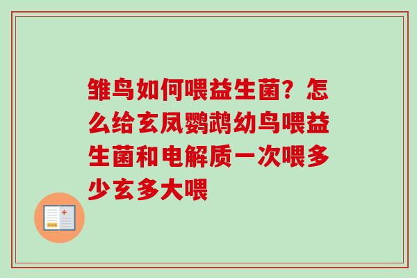 雏鸟如何喂益生菌?怎么给玄凤鹦鹉幼鸟喂益生菌和电解质一次喂多少玄多大喂 雏鸟如何喂益生菌?怎么给玄凤鹦鹉幼鸟喂益生菌和电解质一次喂多少玄多大喂