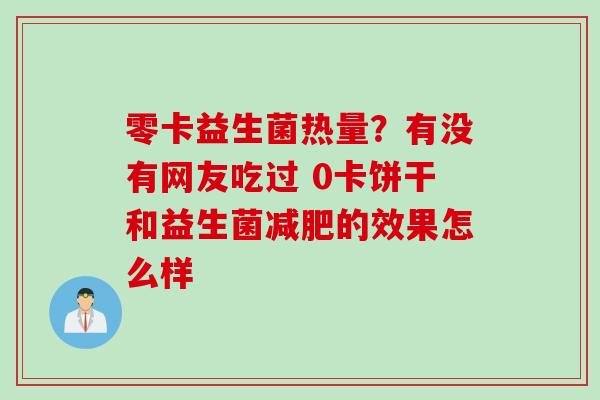 零卡益生菌热量?有没有网友吃过 0卡饼干和益生菌的效果怎么样 零卡益生菌热量?有没有网友吃过 0卡饼干和益生菌的效果怎么样