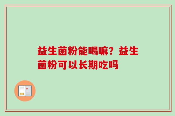 益生菌粉能喝嘛?益生菌粉可以长期吃吗 益生菌粉能喝嘛?益生菌粉可以长期吃吗