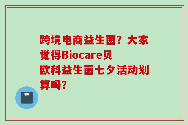 跨境电商益生菌?大家觉得Biocare贝欧科益生菌七夕活动划算吗? 跨境电商益生菌?大家觉得Biocare贝欧科益生菌七夕活动划算吗?