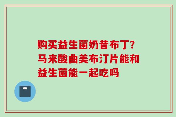 购买益生菌奶昔布丁?马来酸曲美布汀片能和益生菌能一起吃吗 购买益生菌奶昔布丁?马来酸曲美布汀片能和益生菌能一起吃吗