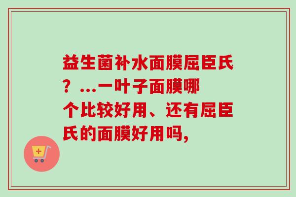 益生菌补水面膜屈臣氏?...一叶子面膜哪个比较好用、还有屈臣氏的面膜好用吗, 益生菌补水面膜屈臣氏?...一叶子面膜哪个比较好用、还有屈臣氏的面膜好用吗,