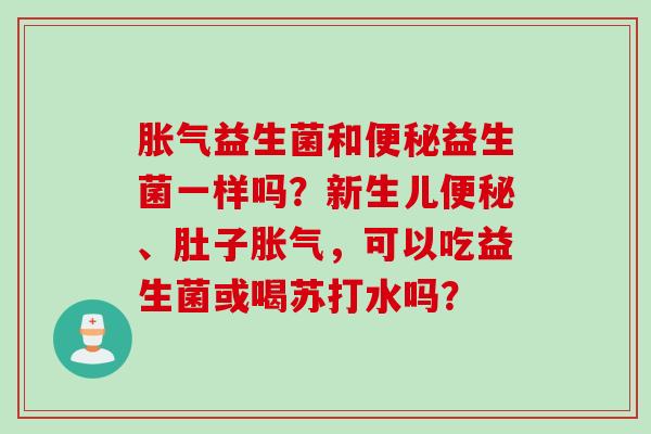益生菌和益生菌一样吗?新生儿、肚子,可以吃益生菌或喝苏打水吗? 益生菌和益生菌一样吗?新生儿、肚子,可以吃益生菌或喝苏打水吗?