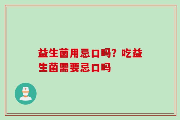 益生菌用忌口吗？吃益生菌需要忌口吗