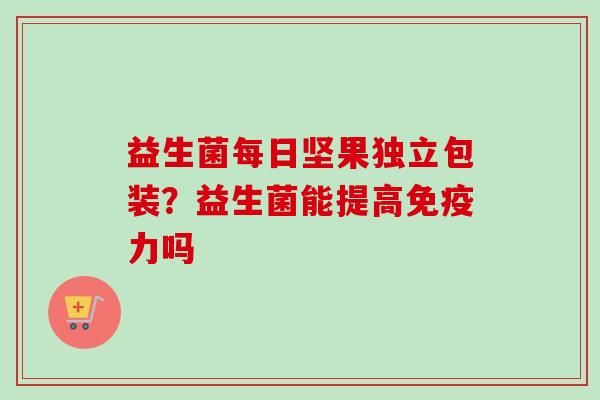 益生菌每日坚果独立包装?益生菌能提高力吗 益生菌每日坚果独立包装?益生菌能提高力吗