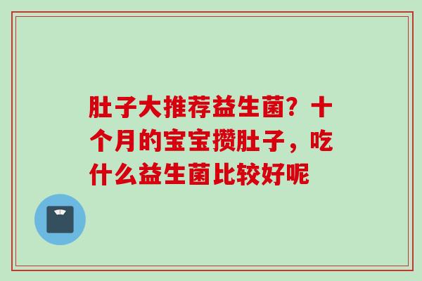 肚子大推荐益生菌？十个月的宝宝攒肚子，吃什么益生菌比较好呢