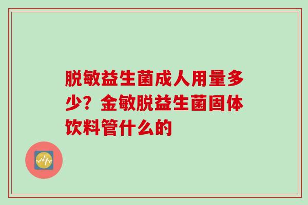 脱敏益生菌成人用量多少？金敏脱益生菌固体饮料管什么的