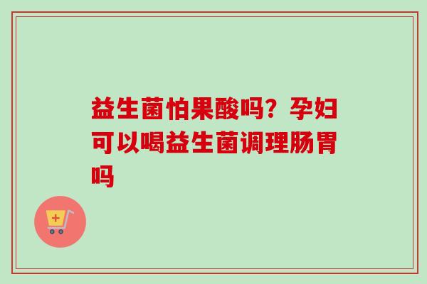 益生菌怕果酸吗?孕妇可以喝益生菌调理肠胃吗 益生菌怕果酸吗?孕妇可以喝益生菌调理肠胃吗