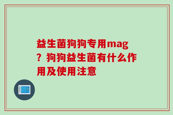 益生菌狗狗专用mag?狗狗益生菌有什么作用及使用注意 益生菌狗狗专用mag?狗狗益生菌有什么作用及使用注意