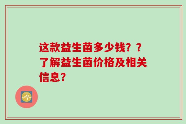 这款益生菌多少钱？？了解益生菌价格及相关信息？