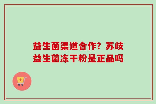 益生菌渠道合作?苏歧益生菌冻干粉是正品吗 益生菌渠道合作?苏歧益生菌冻干粉是正品吗